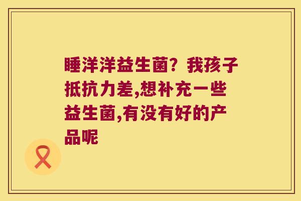 睡洋洋益生菌？我孩子抵抗力差,想补充一些益生菌,有没有好的产品呢