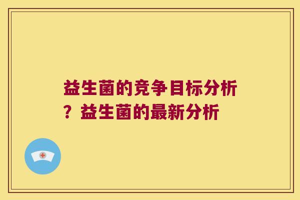 益生菌的竞争目标分析？益生菌的最新分析