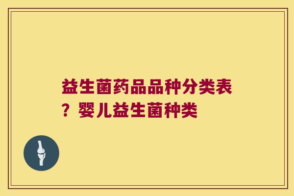 益生菌药品品种分类表？婴儿益生菌种类