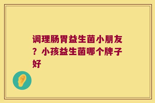 调理肠胃益生菌小朋友？小孩益生菌哪个牌子好
