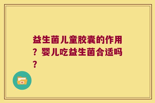 益生菌儿童胶囊的作用？婴儿吃益生菌合适吗？