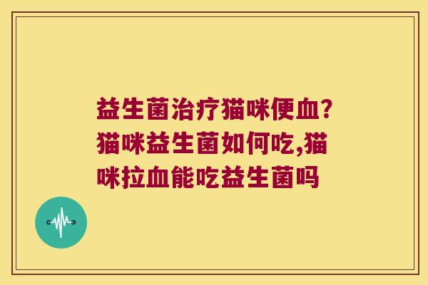 益生菌猫咪便？猫咪益生菌如何吃,猫咪拉能吃益生菌吗