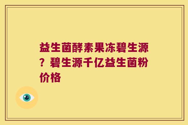 益生菌酵素果冻碧生源?碧生源千亿益生菌粉价格 益生菌酵素果冻碧生源?碧生源千亿益生菌粉价格