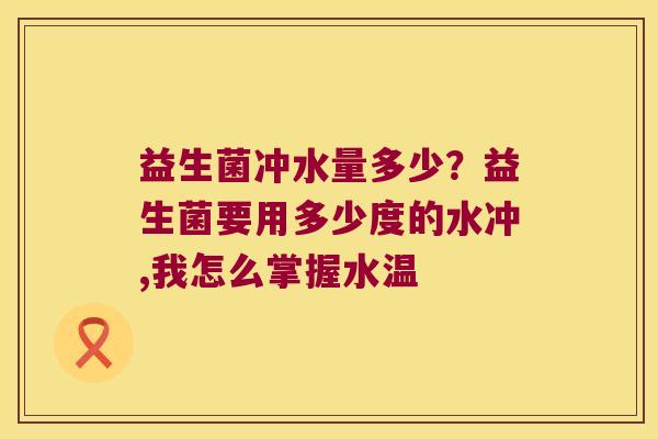 益生菌冲水量多少?益生菌要用多少度的水冲,我怎么掌握水温 益生菌冲水量多少?益生菌要用多少度的水冲,我怎么掌握水温