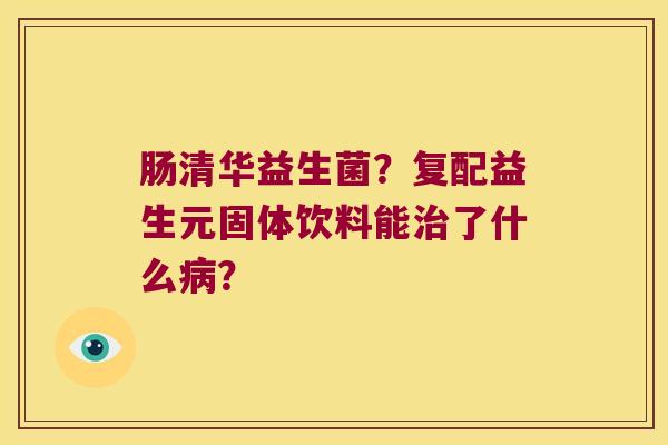 肠清华益生菌?复配益生元固体饮料能了什么? 肠清华益生菌?复配益生元固体饮料能了什么?