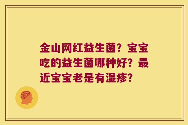 金山网红益生菌？宝宝吃的益生菌哪种好？最近宝宝老是有湿疹？