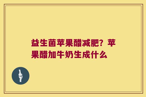 益生菌苹果醋减肥？苹果醋加牛奶生成什么