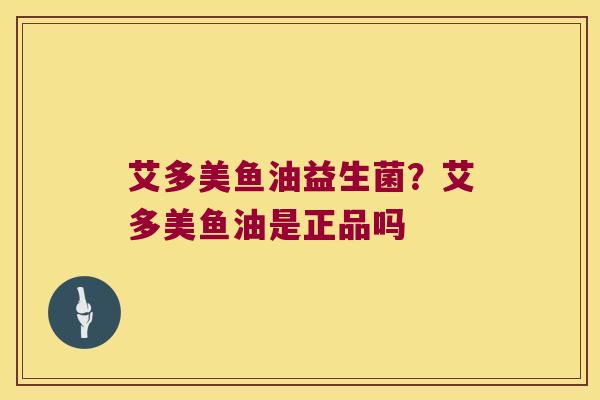 艾多美鱼油益生菌？艾多美鱼油是正品吗