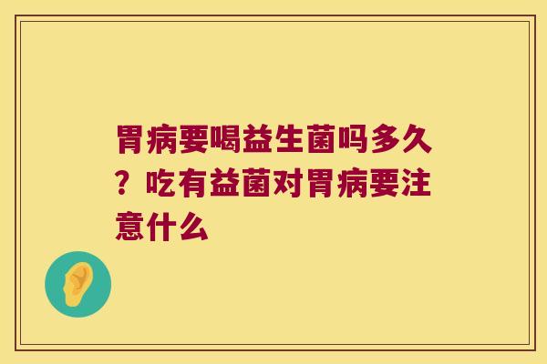 胃病要喝益生菌吗多久？吃有益菌对胃病要注意什么