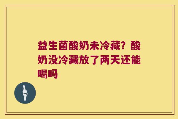 益生菌酸奶未冷藏？酸奶没冷藏放了两天还能喝吗