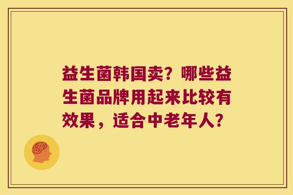 益生菌韩国卖？哪些益生菌品牌用起来比较有效果，适合中老年人？