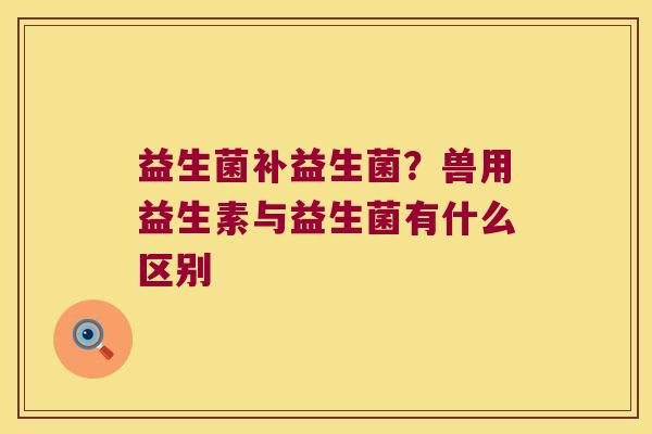 益生菌补益生菌？兽用益生素与益生菌有什么区别