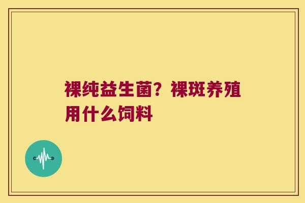 裸纯益生菌？裸斑养殖用什么饲料