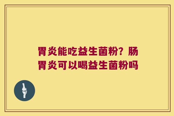 胃炎能吃益生菌粉？肠胃炎可以喝益生菌粉吗