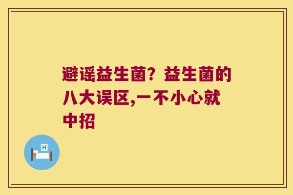 避谣益生菌？益生菌的八大误区,一不小心就中招