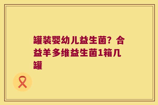 罐装婴幼儿益生菌？合益羊多维益生菌1箱几罐