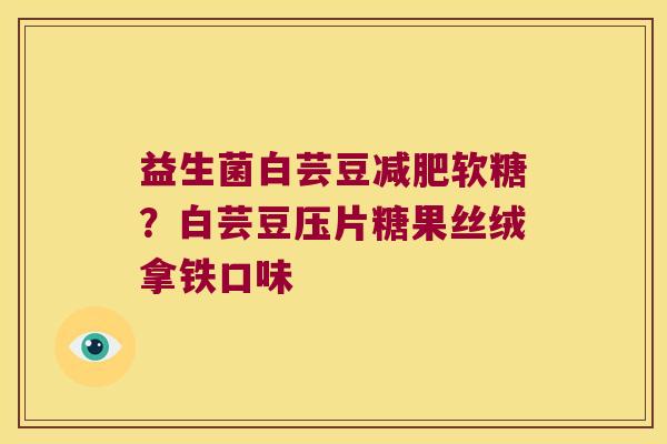 益生菌白芸豆软糖?白芸豆压片糖果丝绒拿铁口味 益生菌白芸豆软糖?白芸豆压片糖果丝绒拿铁口味