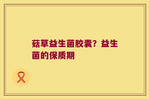 菇草益生菌胶囊?益生菌的保质期 菇草益生菌胶囊?益生菌的保质期