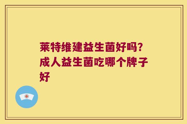 莱特维建益生菌好吗?成人益生菌吃哪个牌子好 莱特维建益生菌好吗?成人益生菌吃哪个牌子好