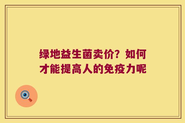 绿地益生菌卖价？如何才能提高人的免疫力呢