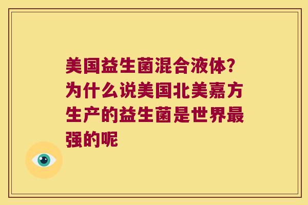 美国益生菌混合液体？为什么说美国北美嘉方生产的益生菌是世界最强的呢
