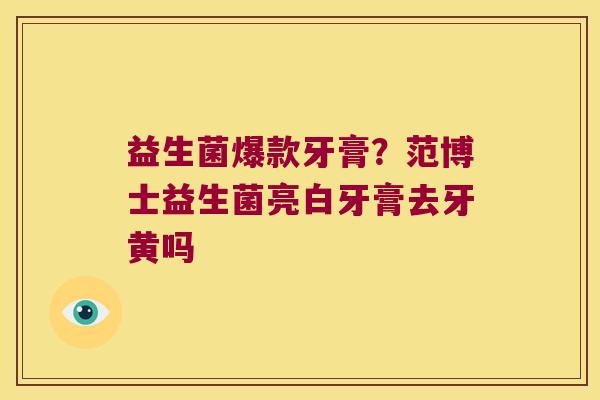 益生菌爆款牙膏？范博士益生菌亮白牙膏去牙黄吗