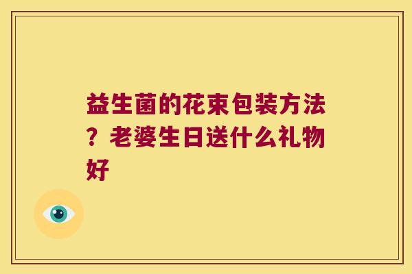 益生菌的花束包装方法？老婆生日送什么礼物好