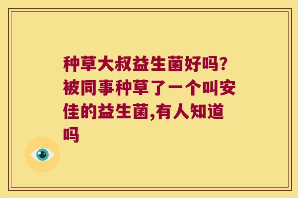 种草大叔益生菌好吗？被同事种草了一个叫安佳的益生菌,有人知道吗