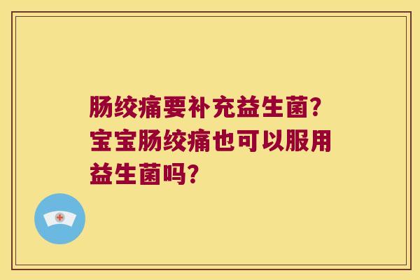 肠绞痛要补充益生菌？宝宝肠绞痛也可以服用益生菌吗？