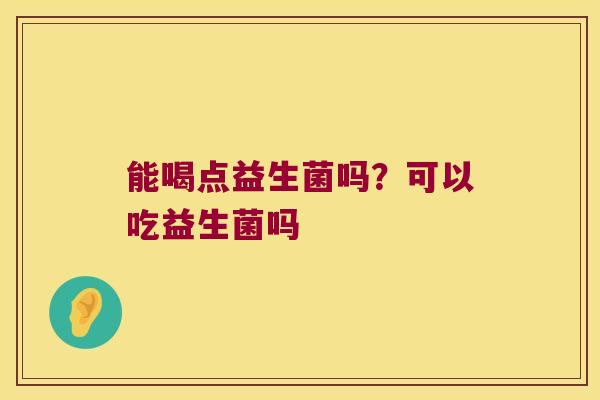 能喝点益生菌吗？可以吃益生菌吗