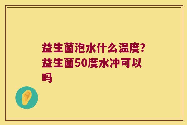 益生菌泡水什么温度？益生菌50度水冲可以吗