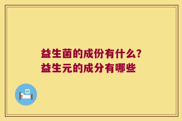 益生菌的成份有什么？益生元的成分有哪些