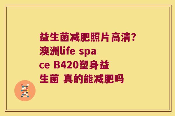益生菌减肥照片高清？澳洲life space B420塑身益生菌 真的能减肥吗