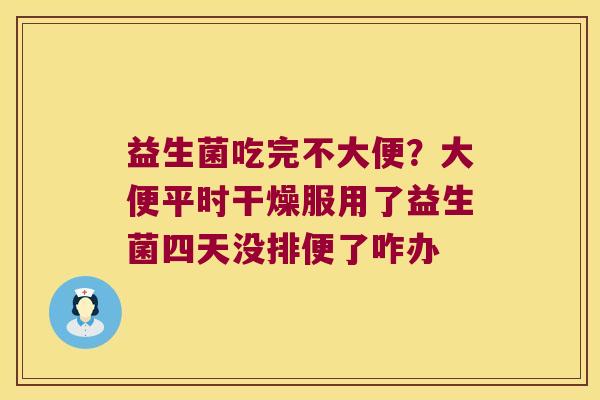 益生菌吃完不大便?大便平时干燥服用了益生菌四天没排便了咋办 益生菌吃完不大便?大便平时干燥服用了益生菌四天没排便了咋办