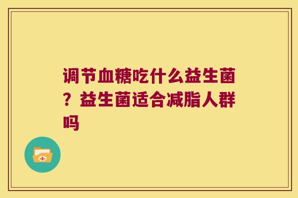 调节血糖吃什么益生菌？益生菌适合减脂人群吗