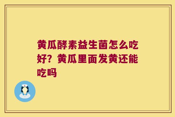 黄瓜酵素益生菌怎么吃好?黄瓜里面发黄还能吃吗 黄瓜酵素益生菌怎么吃好?黄瓜里面发黄还能吃吗
