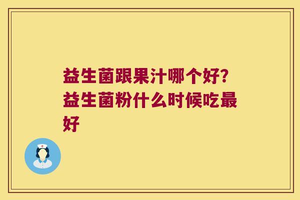 益生菌跟果汁哪个好？益生菌粉什么时候吃好