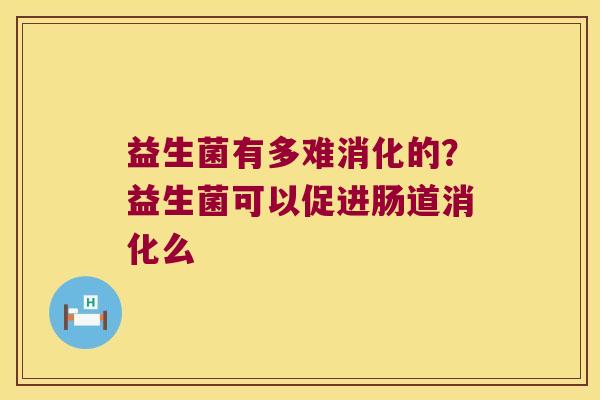 益生菌有多难消化的？益生菌可以促进肠道消化么