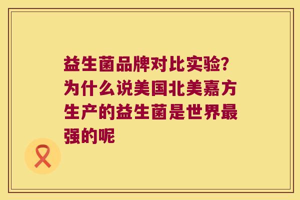 益生菌品牌对比实验?为什么说美国北美嘉方生产的益生菌是世界强的呢 益生菌品牌对比实验?为什么说美国北美嘉方生产的益生菌是世界强的呢