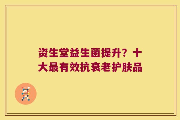 资生堂益生菌提升？十大最有效抗衰老护肤品