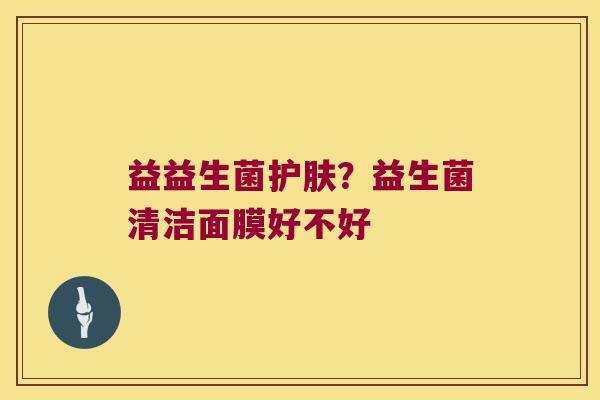 益益生菌护肤?益生菌清洁面膜好不好 益益生菌护肤?益生菌清洁面膜好不好