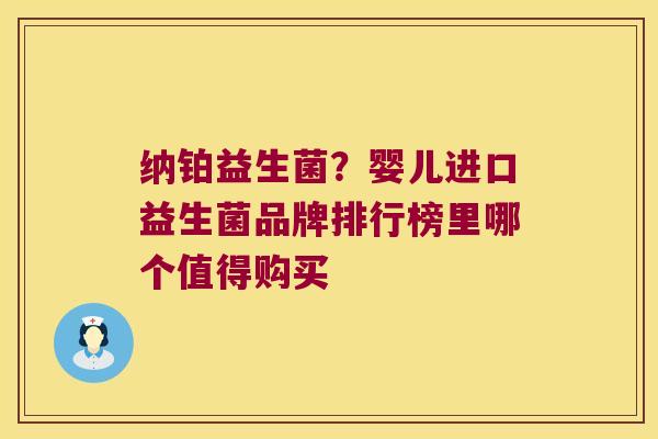 纳铂益生菌？婴儿进口益生菌品牌排行榜里哪个值得购买