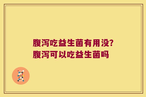 腹泻吃益生菌有用没？腹泻可以吃益生菌吗