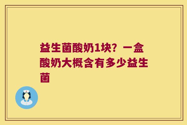 益生菌酸奶1块？一盒酸奶大概含有多少益生菌