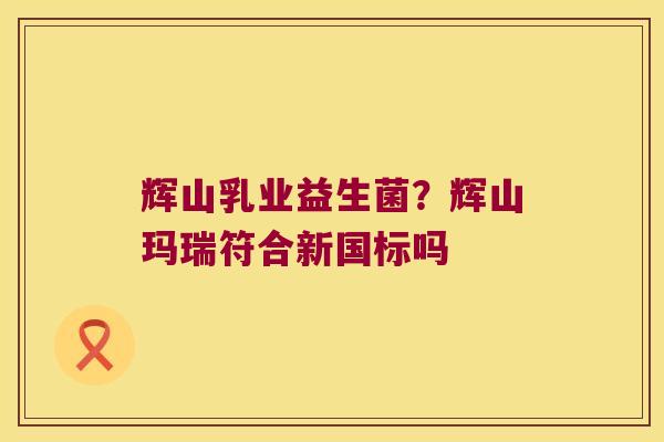 辉山乳业益生菌？辉山玛瑞符合新国标吗