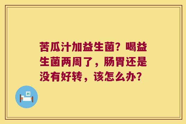 苦瓜汁加益生菌?喝益生菌两周了,肠胃还是没有好转,该怎么办? 苦瓜汁加益生菌?喝益生菌两周了,肠胃还是没有好转,该怎么办?