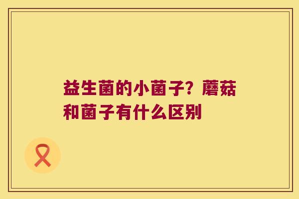 益生菌的小菌子?蘑菇和菌子有什么区别 益生菌的小菌子?蘑菇和菌子有什么区别