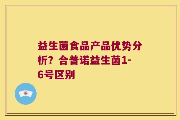 益生菌食品产品优势分析？合普诺益生菌1-6号区别