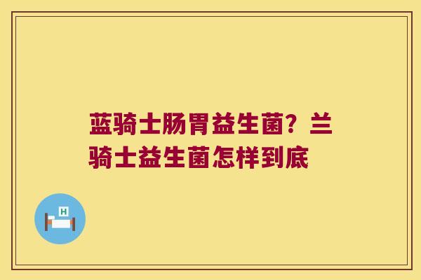 蓝骑士肠胃益生菌？兰骑士益生菌怎样到底
