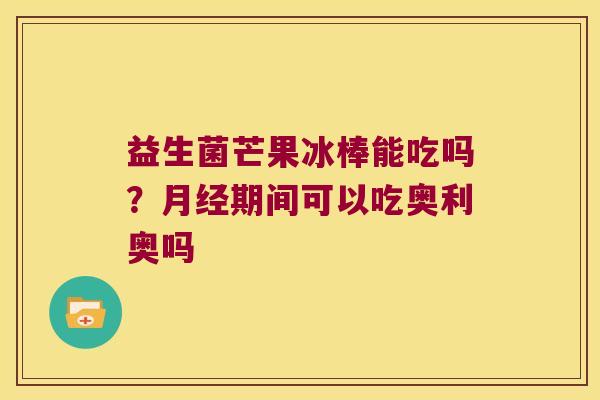 益生菌芒果冰棒能吃吗?期间可以吃奥利奥吗 益生菌芒果冰棒能吃吗?期间可以吃奥利奥吗